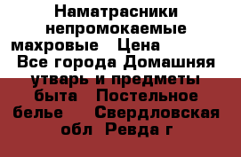 Наматрасники непромокаемые махровые › Цена ­ 1 900 - Все города Домашняя утварь и предметы быта » Постельное белье   . Свердловская обл.,Ревда г.